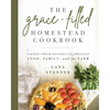 The Grace-Filled Homestead Cookbook: Garden-Fresh Recipes Celebrating Food, Family, and the Farm - Paperback