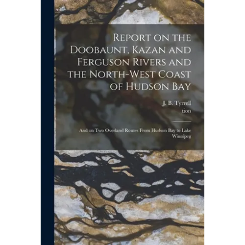 Report on the Doobaunt, Kazan and Ferguson Rivers and the North-west Coast of Hudson Bay [microform]: and on Two Overland Routes From Hudson Bay to La - Paperback