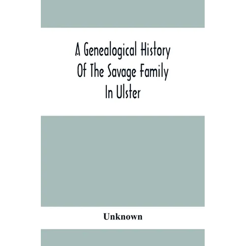 A Genealogical History Of The Savage Family In Ulster; Being A Revision And Enlargement Of Certain Chapters Of "The Savages Of The Ards," - Paperback