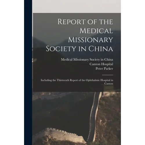 Report of the Medical Missionary Society in China; Including the Thirteenth Report of the Ophthalmic Hospital in Canton - Paperback