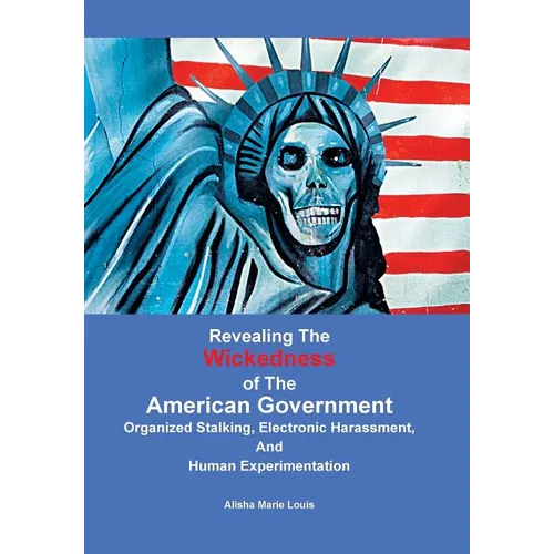 Revealing the Wickedness of the American Government: Organized Stalking, Electronic Harassment, and Human Experimentation - Hardcover