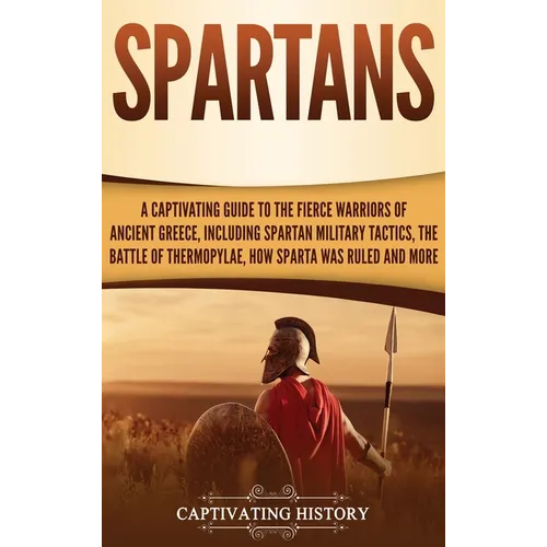 Spartans: A Captivating Guide to the Fierce Warriors of Ancient Greece, Including Spartan Military Tactics, the Battle of Thermopylae, How Sparta Was - Hardcover