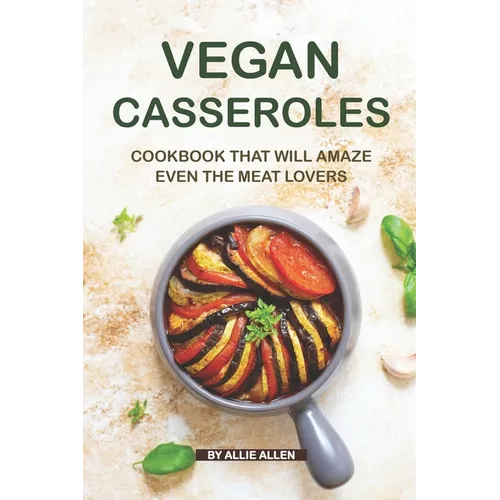 Vegan Casseroles Cookbook That Will Amaze Even the Meat Lovers: A Carefully Picked Collection of The Finest Vegan Casseroles Recipes - Paperback
