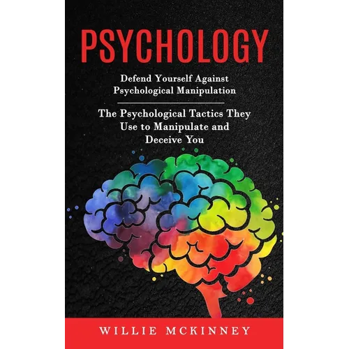 Psychology: Defend Yourself Against Psychological Manipulation (The Psychological Tactics They Use to Manipulate and Deceive You) - Paperback