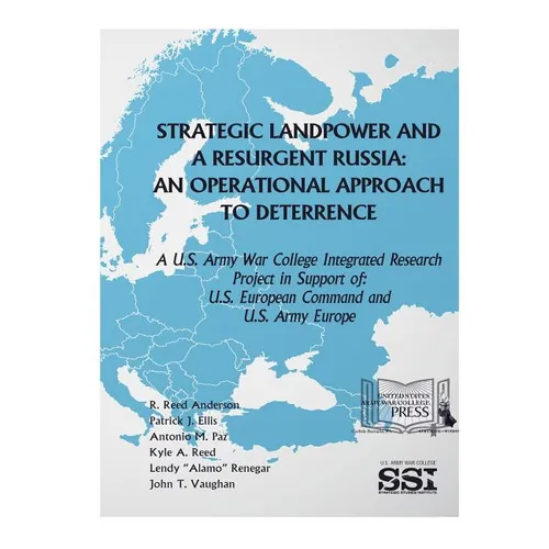 Strategic Landpower Strategic Landpower and a Resurgent Russia: An Operational Approach to Deterrence, A U.S. Army War College Integrated Research Pro - Paperback