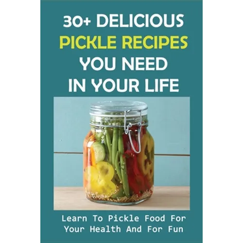 30+ Delicious Pickle Recipes You Need In Your Life: Learn To Pickle Food For Your Health And For Fun: Pickling Recipe Guide - Paperback