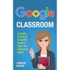 Google Classroom: A Simple, Concise & Complete Guide to Take Your Classroom Digital - Paperback