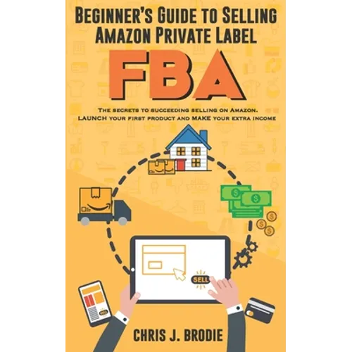 Beginner's Guide to Selling Amazon Private Label FBA: Create successful E-Commerce business LAUNCH your first product and make Extra passive Income - Paperback