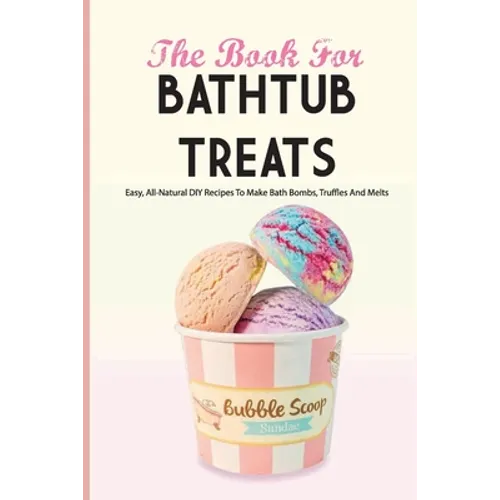 The Book For Bathtub Treats- Easy, All-natural Diy Recipes To Make Bath Bombs, Truffles And Melts: Bathtub Products Recipes Book - Paperback