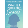 What If I Name Her Grace?: How to Pursue Jesus Every Day & Find God's Grace Even When You Miss the Mark - Paperback