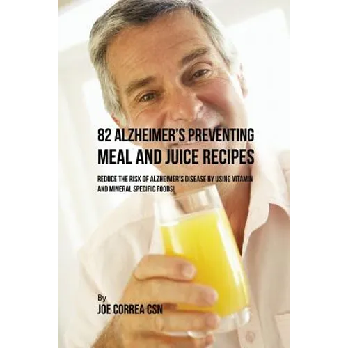 82 Alzheimer's Preventing Meal and Juice Recipes: Reduce the Risk of Alzheimer's Disease by Using Vitamin and Mineral Specific Foods! - Paperback
