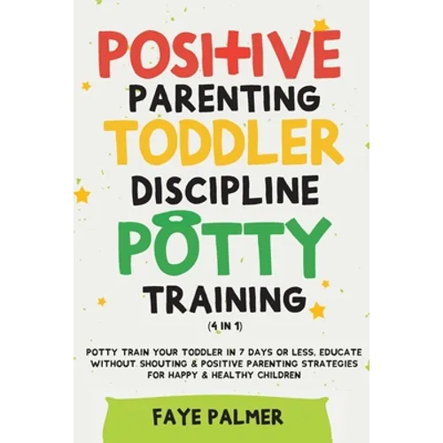 Positive Parenting, Toddler Discipline & Potty Training (4 in 1): Potty Train Your Toddler In 7 Days Or Less, Educate Without Shouting & Positive Pare - Paperback