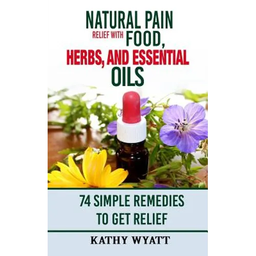 Natural Pain Relief with Food, Herbs, and Essential Oils: 74 Simple Remedies to Get Relief - Paperback