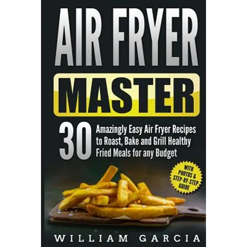 Air Fryer Master: 30 Amazingly Easy Air Fryer Recipes to Roast, Bake and Grill Healthy Fried Meals for any Budget - Paperback