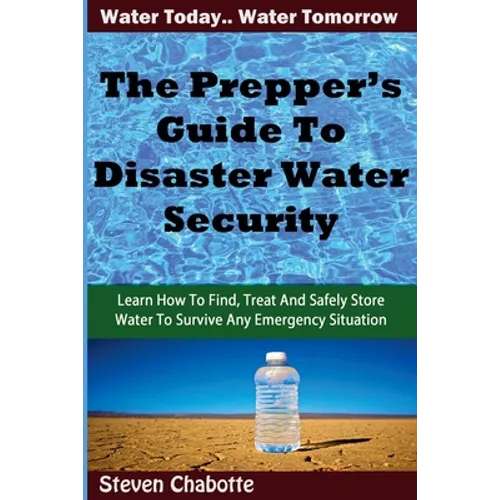 The Prepper's Guide To Disaster Water Security: Learn How To Find, Treat And Safely Store Water To Survive Any Emergency Situation - Paperback