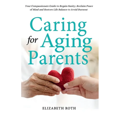 Caring For Aging Parents: Your Compassionate Guide to Regain Sanity, Reclaim Peace of Mind and Restore Life Balance to Avoid Burnout - Paperback