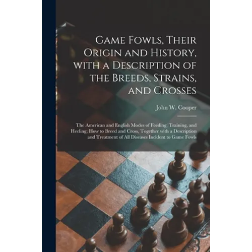 Game Fowls, Their Origin and History, With a Description of the Breeds, Strains, and Crosses: the American and English Modes of Feeding, Training, and - Paperback