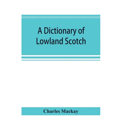 A dictionary of Lowland Scotch, with an introductory chapter on the poetry, humour, and literary history of the Scottish language and an appendix of S - Paperback