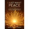 I Just Want Peace: A Guide To Lasting Peace In Your Life And In The World - Hardcover