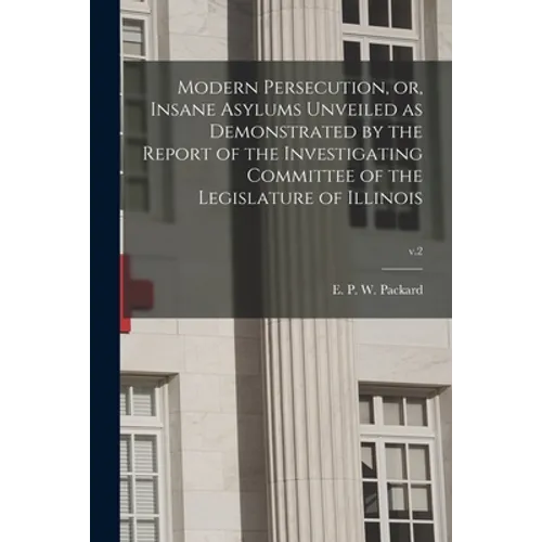 Modern Persecution, or, Insane Asylums Unveiled as Demonstrated by the Report of the Investigating Committee of the Legislature of Illinois; v.2 - Paperback