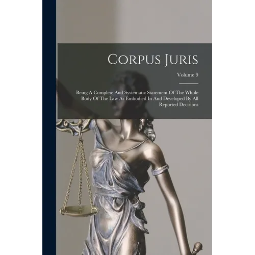 Corpus Juris: Being A Complete And Systematic Statement Of The Whole Body Of The Law As Embodied In And Developed By All Reported Decisions; Volume 9 - Paperback