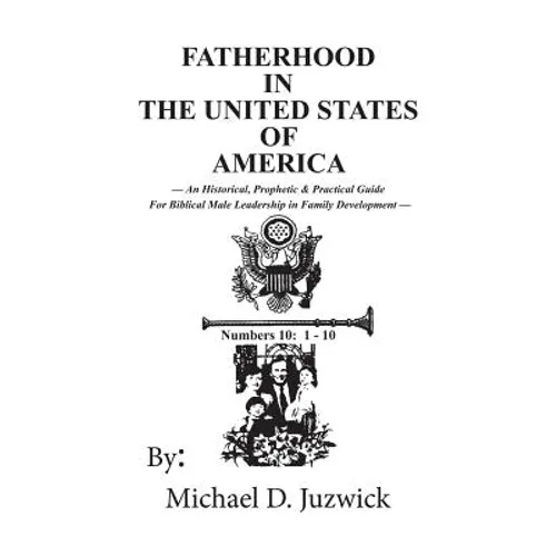 Fatherhood in the United States of America: An Historical, Prophetic, & Practical Guide for Biblical Male Leadership in Family Development - Paperback