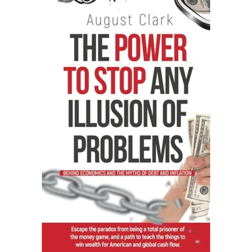 The Power To Stop Any Illusion Of Problems: (Behind Economics and the Myths of Debt & Inflation.): Escape the paradox from being a total prisoner of t - Paperback