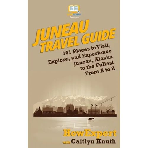 Juneau Travel Guide: 101 Places to Visit, Explore, and Experience Juneau, Alaska to the Fullest From A to Z - Paperback