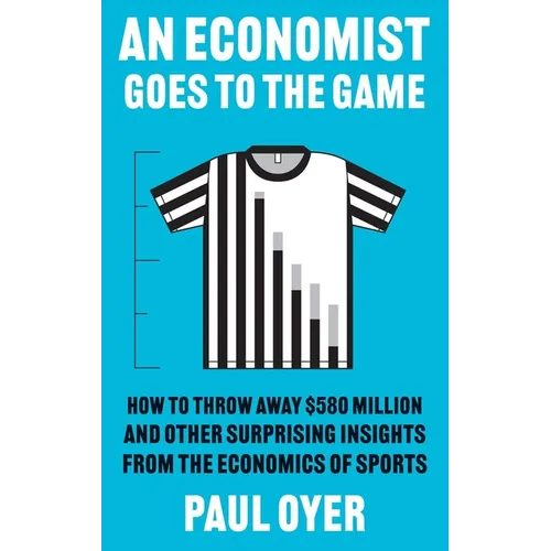 An Economist Goes to the Game: How to Throw Away $580 Million and Other Surprising Insights from the Economics of Sports - Paperback