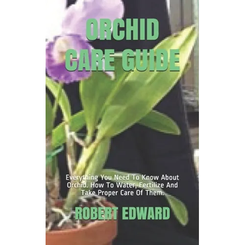 Orchid Care Guide: Everything You Need To Know About Orchid. How To Water, Fertilize And Take Proper Care Of Them. - Paperback