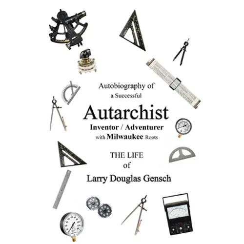 Autobiography of a Successful Autarchist INVENTOR / ADVENTURER with Milwaukee Roots: THE LIFE of Larry Douglas Gensch - Paperback