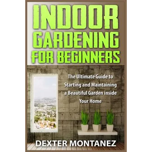 Indoor Gardening for Beginners: The Ultimate Guide to Starting and Maintaining a Beautiful Garden inside Your Home - Paperback