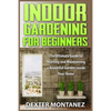 Indoor Gardening for Beginners: The Ultimate Guide to Starting and Maintaining a Beautiful Garden inside Your Home - Paperback