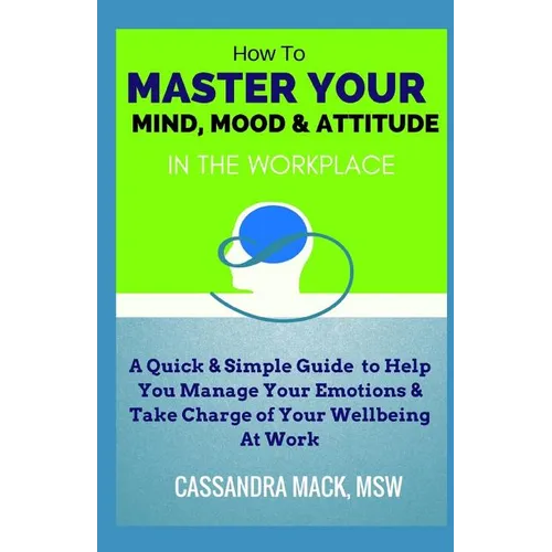 Master Your Mind, Mood & Attitude In The Workplace: A Quick & Simple Guide To Manage Your Emotions & Take Charge of Your Wellbeing At Work - Paperback