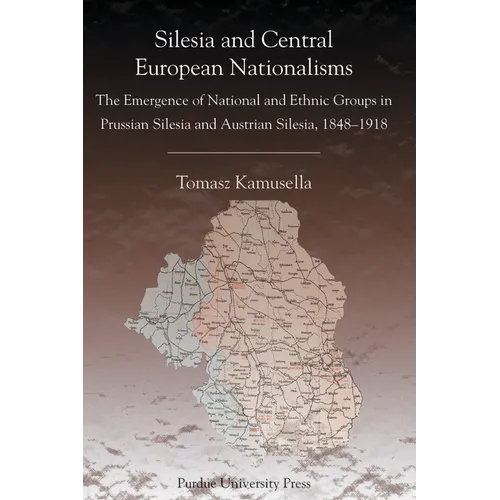 Silesia and Central European Nationalisms: The Emergence of National and Ethnic Groups in Prussian Silesia and Austrian Silesia, 1848-1918 - Paperback