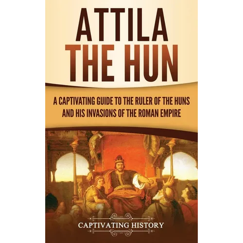 Attila the Hun: A Captivating Guide to the Ruler of the Huns and His Invasions of the Roman Empire - Hardcover