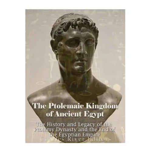 The Ptolemaic Kingdom of Ancient Egypt: The History and Legacy of the Ptolemy Dynasty and the End of the Egyptian Empire - Paperback