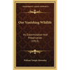 Our Vanishing Wildlife: Its Extermination And Preservation (1913) - Hardcover