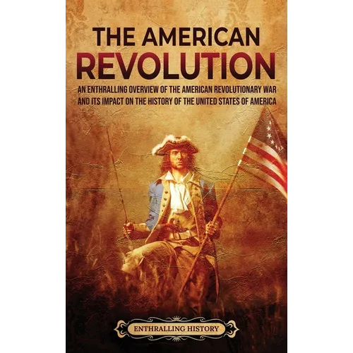 The American Revolution: An Enthralling Overview of the American Revolutionary War and Its Impact on the History of the United States of America - Hardcover