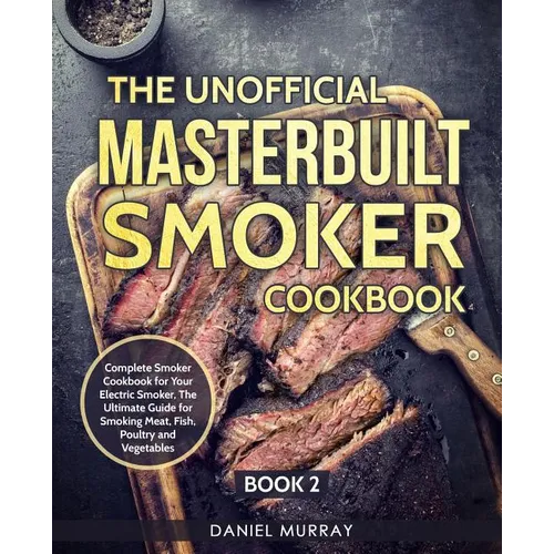 The Unofficial Masterbuilt Smoker Cookbook: Complete Smoker Cookbook for Your Electric Smoker, The Ultimate Guide for Smoking Meat, Fish, Poultry and - Paperback