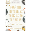 How the Victorians Took Us to the Moon: The Story of the 19th-Century Innovators Who Forged Our Future - Hardcover