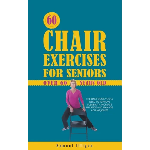 60 Chair Exercises For Seniors Over 60 Years Old: The Only Book You'll Need to Improve Flexibility, Increase Balance, and Manage Aching Joints - Paperback