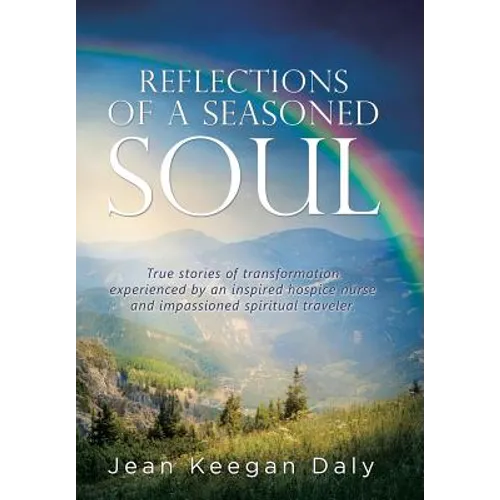 Reflections of a Seasoned Soul: True stories of transformation experienced by an inspired hospice nurse and impassioned spiritual traveler. - Hardcover