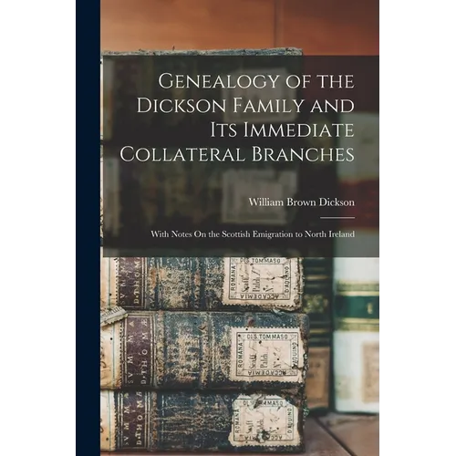 Genealogy of the Dickson Family and Its Immediate Collateral Branches: With Notes On the Scottish Emigration to North Ireland - Paperback