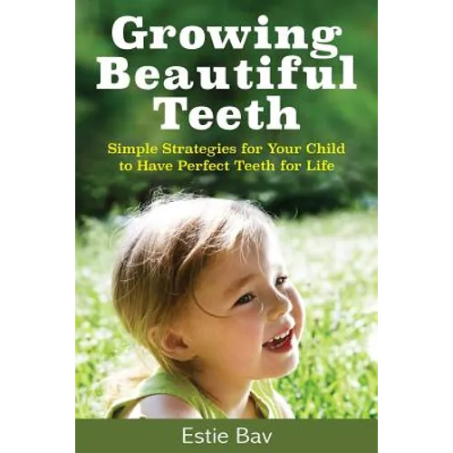 Growing Beautiful Teeth: Simple Strategies for Your Child to Have Perfect Teeth for Life - Paperback