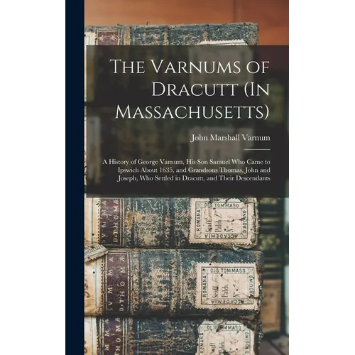 The Varnums of Dracutt (In Massachusetts): A History of George Varnum, His Son Samuel Who Came to Ipswich About 1635, and Grandsons Thomas, John and J - Hardcover
