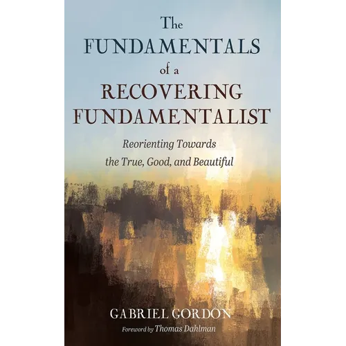 The Fundamentals of a Recovering Fundamentalist: Reorienting Towards the True, Good, and Beautiful - Hardcover