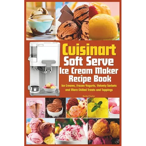 Cuisinart Soft Serve Ice Cream Maker Recipe Book: Learn to Make Perfect Ice cream, Frozen Yogurt, Sorbet, Frozen Treats and Sauces with Assembly Instr - Paperback