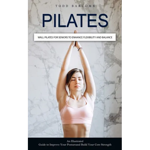 Pilates: Wall Pilates for Seniors to Enhance Flexibility and Balance (An Illustrated Guide to Improve Your Posture and Build Your Core Strength) - Paperback