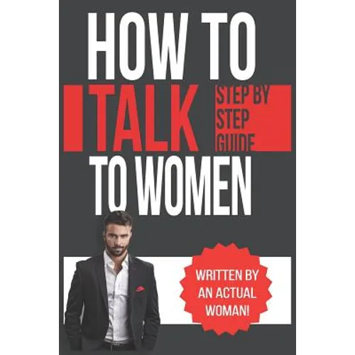 How To Talk To Women: A Practical Guide on How to Eliminate Approach Anxiety, Increase Your Social Confidence and Improve Your Dating Life a - Paperback